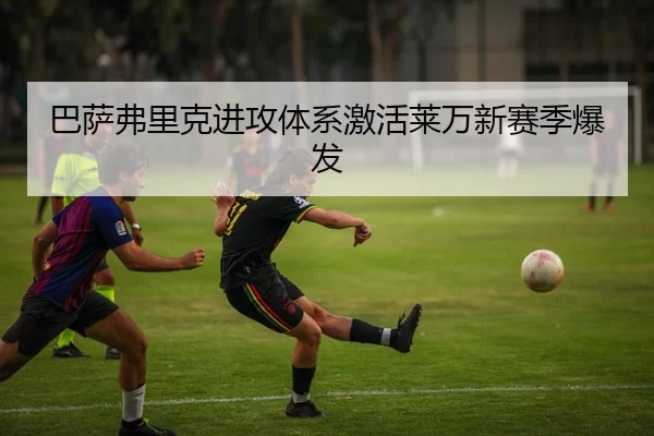 巴萨弗里克进攻体系激活莱万新赛季爆发