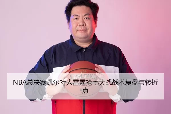 NBA总决赛凯尔特人雷霆抢七大战战术复盘与转折点